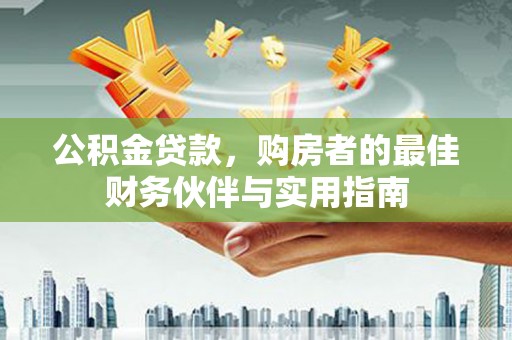 洮南公积金贷款，购房者的最佳财务伙伴与实用指南