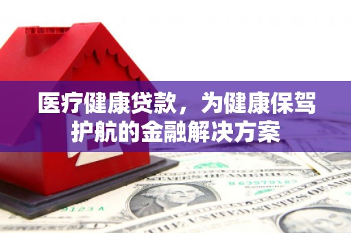 阳城医疗健康贷款，为健康保驾护航的金融解决方案