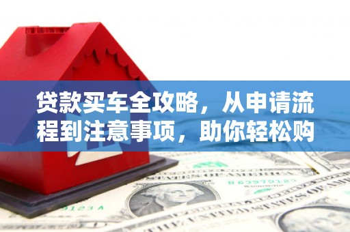 萍乡贷款买车全攻略，从申请流程到注意事项，助你轻松购车