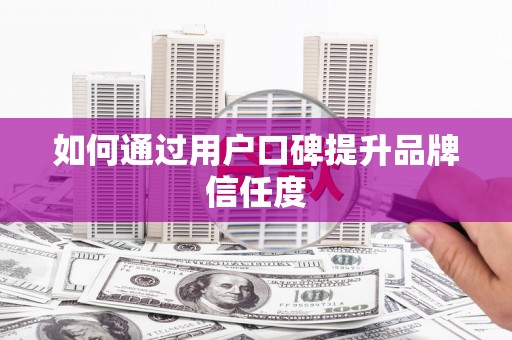 岳塘如何通过用户口碑提升品牌信任度