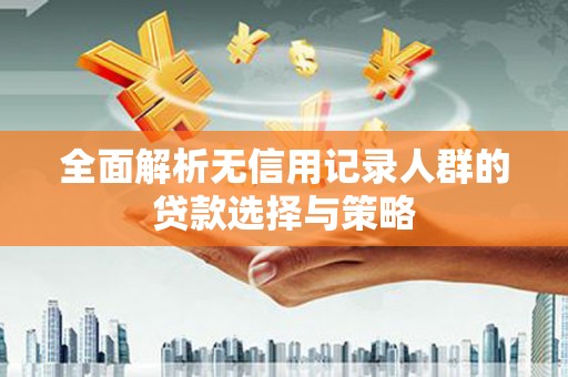 桃江全面解析无信用记录人群的贷款选择与策略