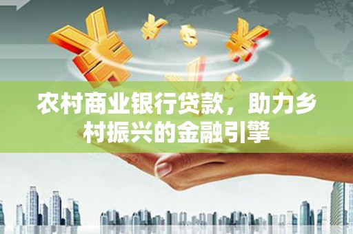 顺城农村商业银行贷款，助力乡村振兴的金融引擎